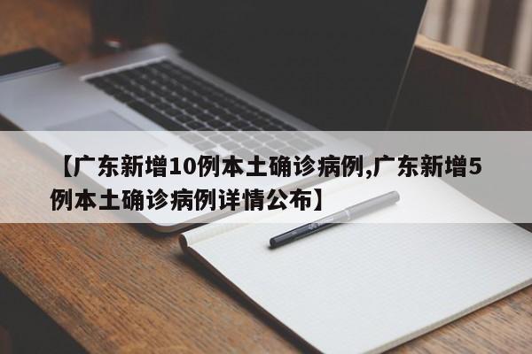 【广东新增10例本土确诊病例,广东新增5例本土确诊病例详情公布】