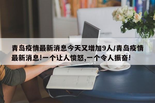 青岛疫情最新消息今天又增加9人/青岛疫情最新消息!一个让人愤怒,一个令人振奋!