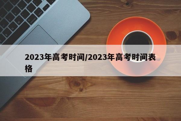 2023年高考时间/2023年高考时间表格