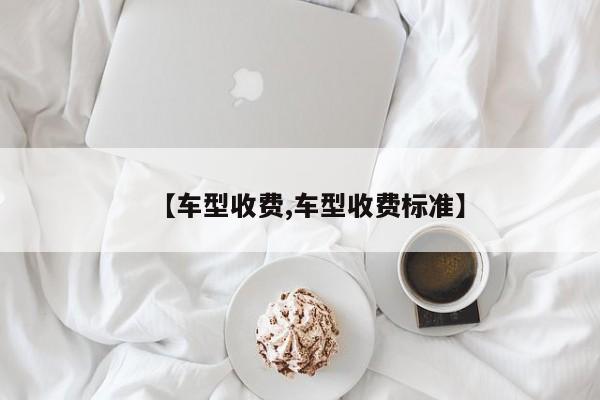 【车型收费,车型收费标准】