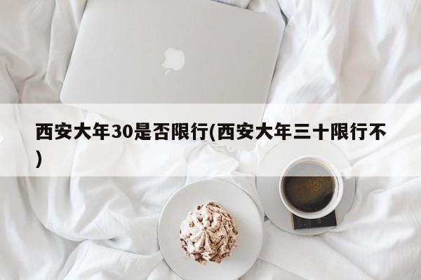 西安大年30是否限行(西安大年三十限行不)