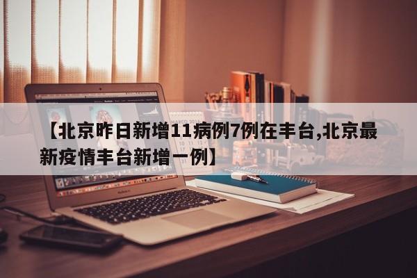 【北京昨日新增11病例7例在丰台,北京最新疫情丰台新增一例】