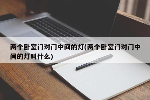 两个卧室门对门中间的灯(两个卧室门对门中间的灯叫什么)