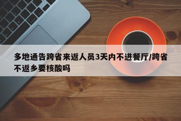 多地通告跨省来返人员3天内不进餐厅/跨省不返乡要核酸吗