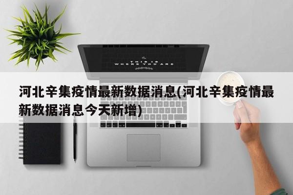 河北辛集疫情最新数据消息(河北辛集疫情最新数据消息今天新增)