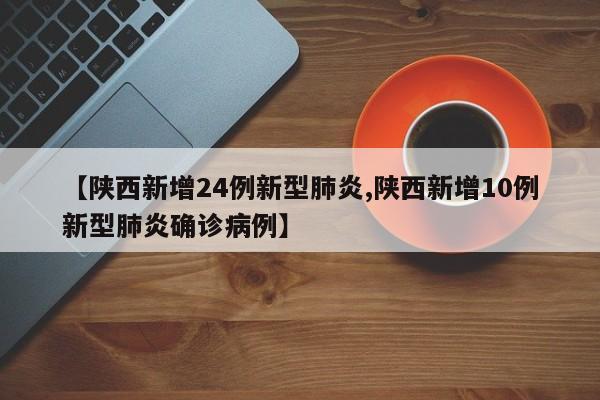 【陕西新增24例新型肺炎,陕西新增10例新型肺炎确诊病例】