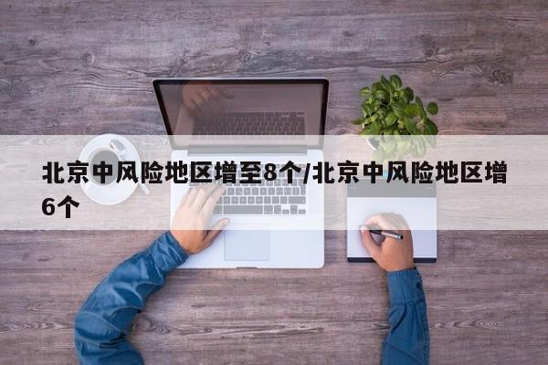 北京中风险地区增至8个/北京中风险地区增6个