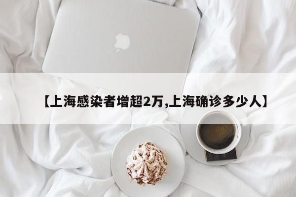 【上海感染者增超2万,上海确诊多少人】