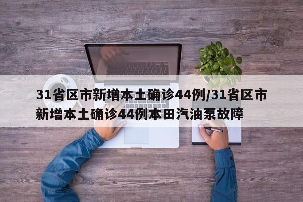 31省区市新增本土确诊44例/31省区市新增本土确诊44例本田汽油泵故障