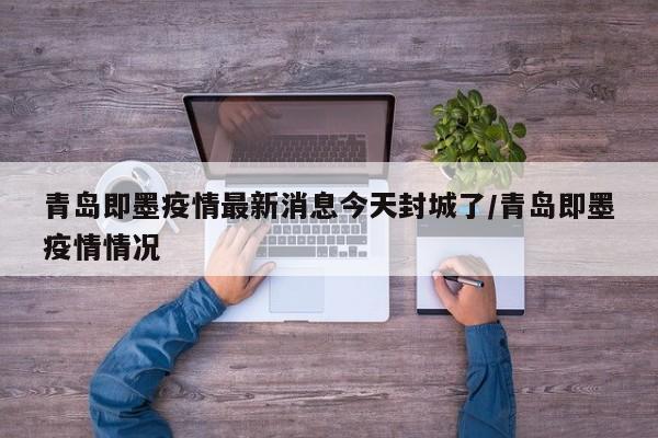 青岛即墨疫情最新消息今天封城了/青岛即墨疫情情况
