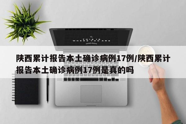 陕西累计报告本土确诊病例17例/陕西累计报告本土确诊病例17例是真的吗