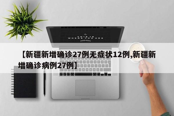 【新疆新增确诊27例无症状12例,新疆新增确诊病例27例】
