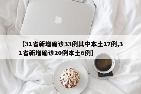 【31省新增确诊33例其中本土17例,31省新增确诊20例本土6例】