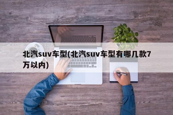 北汽suv车型(北汽suv车型有哪几款7万以内)