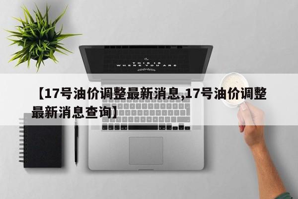 【17号油价调整最新消息,17号油价调整最新消息查询】