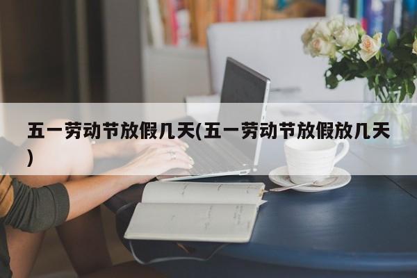 五一劳动节放假几天(五一劳动节放假放几天)