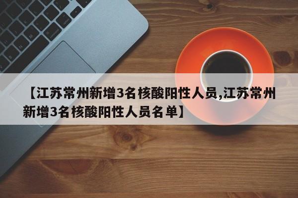 【江苏常州新增3名核酸阳性人员,江苏常州新增3名核酸阳性人员名单】