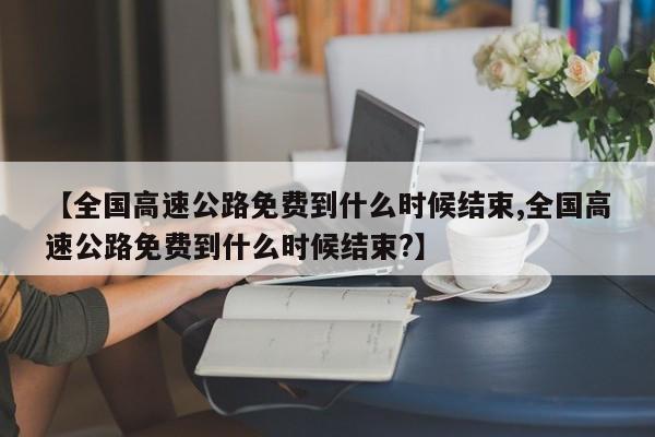 【全国高速公路免费到什么时候结束,全国高速公路免费到什么时候结束?】