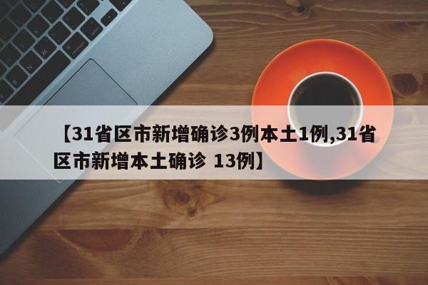 【31省区市新增确诊3例本土1例,31省区市新增本土确诊 13例】