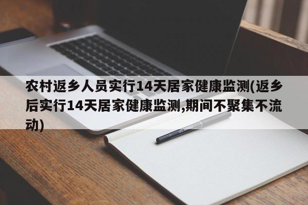 农村返乡人员实行14天居家健康监测(返乡后实行14天居家健康监测,期间不聚集不流动)