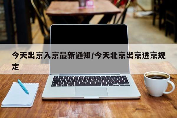 今天出京入京最新通知/今天北京出京进京规定