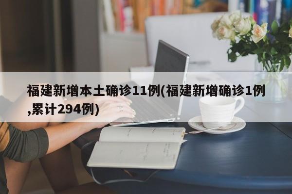 福建新增本土确诊11例(福建新增确诊1例,累计294例)