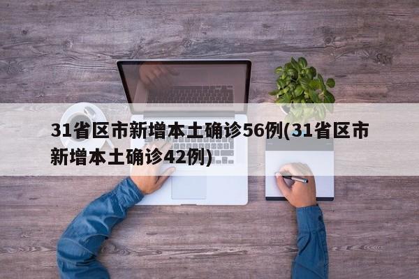 31省区市新增本土确诊56例(31省区市新增本土确诊42例)