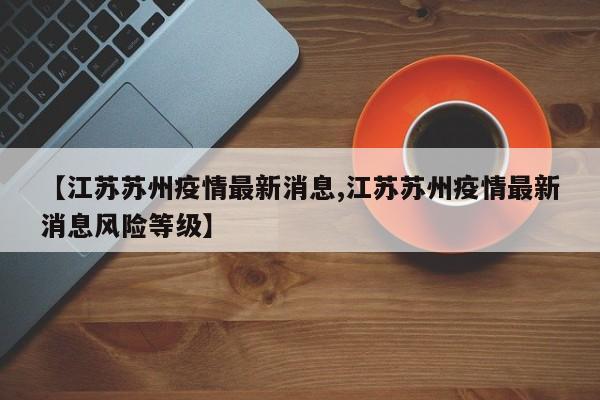 【江苏苏州疫情最新消息,江苏苏州疫情最新消息风险等级】