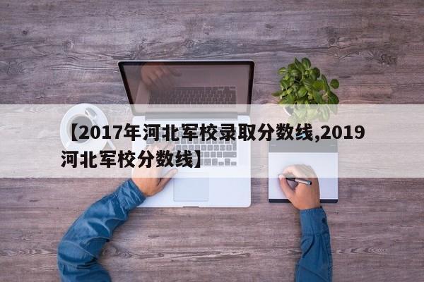 【2017年河北军校录取分数线,2019河北军校分数线】