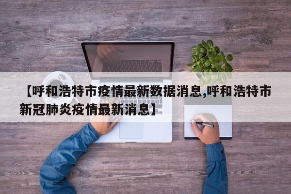 【呼和浩特市疫情最新数据消息,呼和浩特市新冠肺炎疫情最新消息】