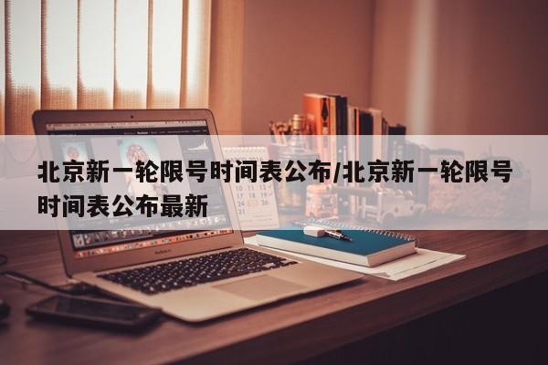 北京新一轮限号时间表公布/北京新一轮限号时间表公布最新