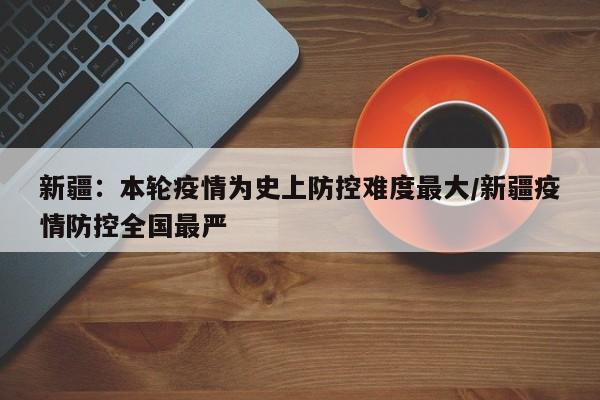 新疆：本轮疫情为史上防控难度最大/新疆疫情防控全国最严