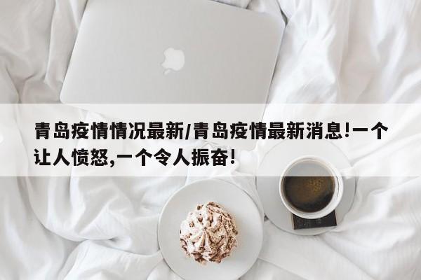 青岛疫情情况最新/青岛疫情最新消息!一个让人愤怒,一个令人振奋!