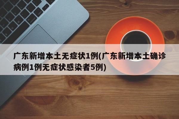 广东新增本土无症状1例(广东新增本土确诊病例1例无症状感染者5例)
