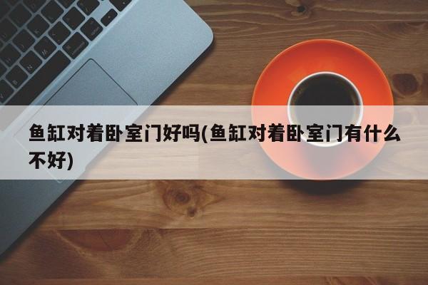 鱼缸对着卧室门好吗(鱼缸对着卧室门有什么不好)