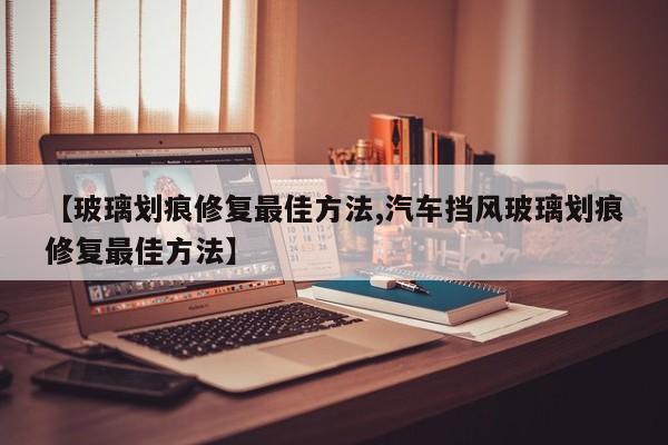【玻璃划痕修复最佳方法,汽车挡风玻璃划痕修复最佳方法】
