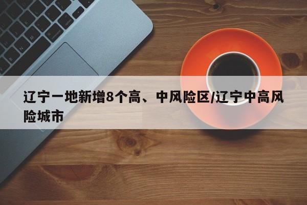 辽宁一地新增8个高、中风险区/辽宁中高风险城市