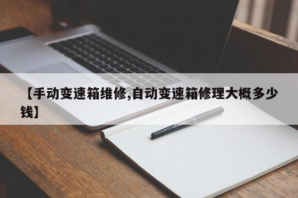 【手动变速箱维修,自动变速箱修理大概多少钱】