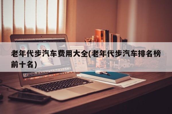 老年代步汽车费用大全(老年代步汽车排名榜前十名)