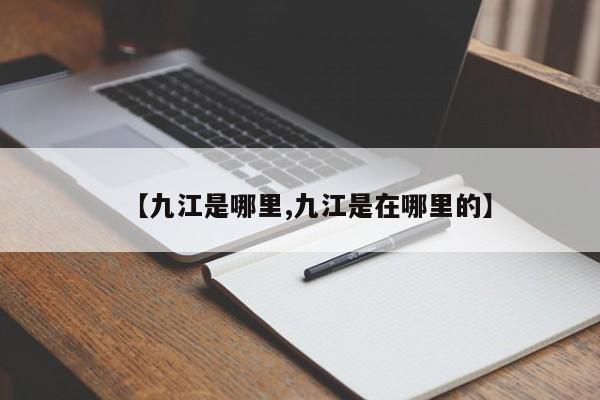 【九江是哪里,九江是在哪里的】