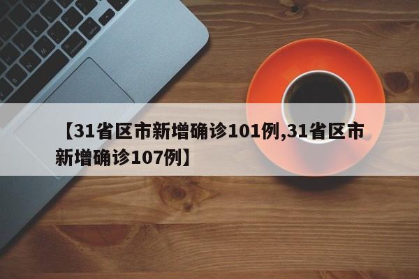 【31省区市新增确诊101例,31省区市新增确诊107例】