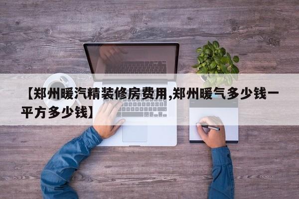 【郑州暖汽精装修房费用,郑州暖气多少钱一平方多少钱】