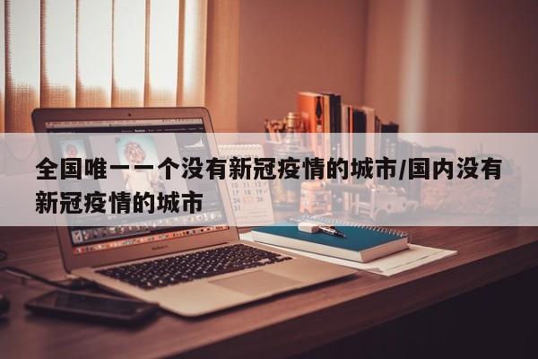 全国唯一一个没有新冠疫情的城市/国内没有新冠疫情的城市