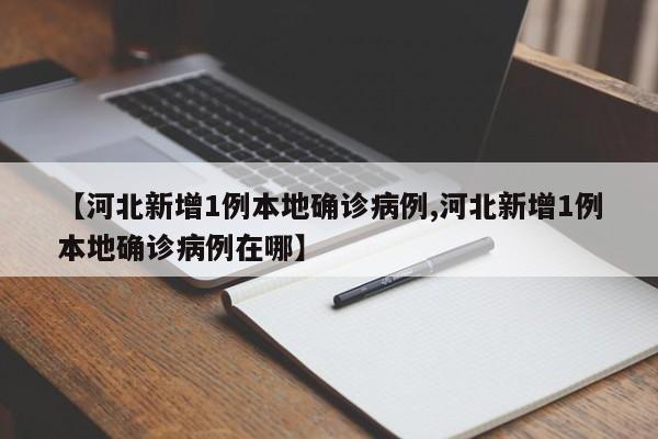 【河北新增1例本地确诊病例,河北新增1例本地确诊病例在哪】