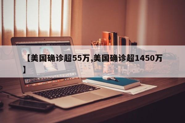 【美国确诊超55万,美国确诊超1450万】