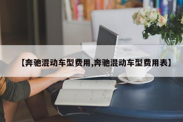 【奔驰混动车型费用,奔驰混动车型费用表】