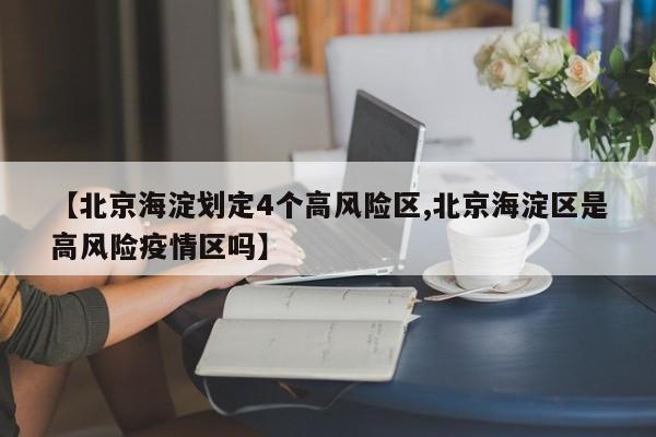 【北京海淀划定4个高风险区,北京海淀区是高风险疫情区吗】
