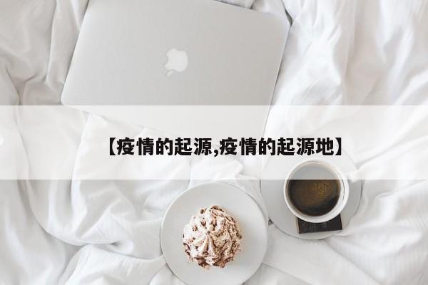 【疫情的起源,疫情的起源地】