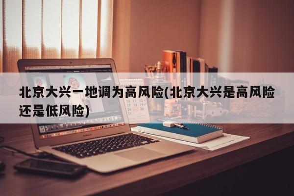 北京大兴一地调为高风险(北京大兴是高风险还是低风险)