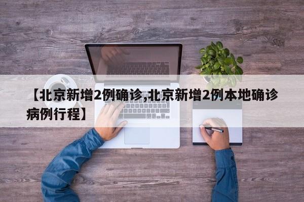 【北京新增2例确诊,北京新增2例本地确诊病例行程】
